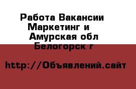 Работа Вакансии - Маркетинг и PR. Амурская обл.,Белогорск г.